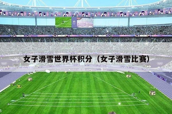 女子滑雪世界杯积分（女子滑雪比赛）
