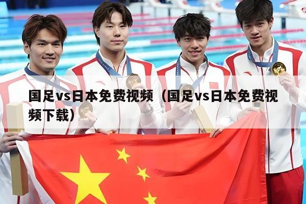 国足vs日本免费视频（国足vs日本免费视频下载）
