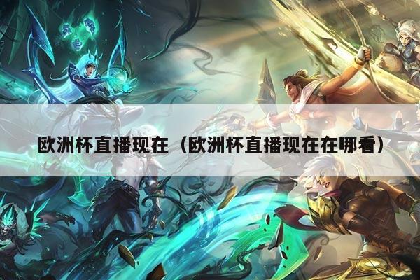 欧洲杯直播现在（欧洲杯直播现在在哪看）