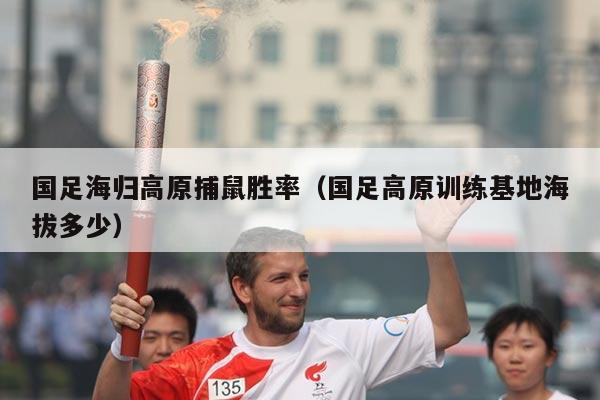 国足海归高原捕鼠胜率（国足高原训练基地海拔多少）